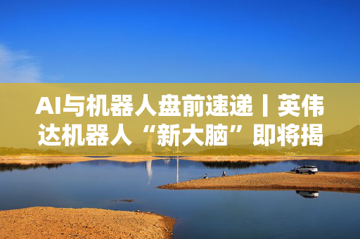 AI与机器人盘前速递丨英伟达机器人“新大脑”即将揭晓；今年我国智能算力规模增长将超40%！
