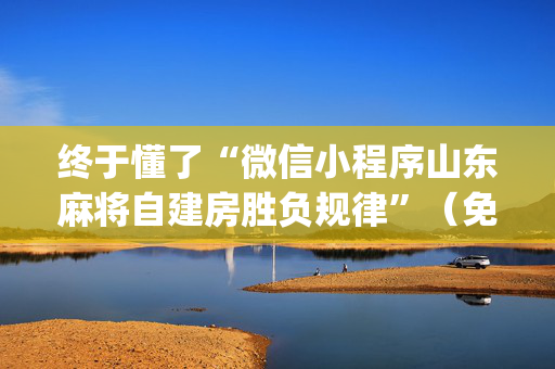 终于懂了“微信小程序山东麻将自建房胜负规律”（免费专用神器)