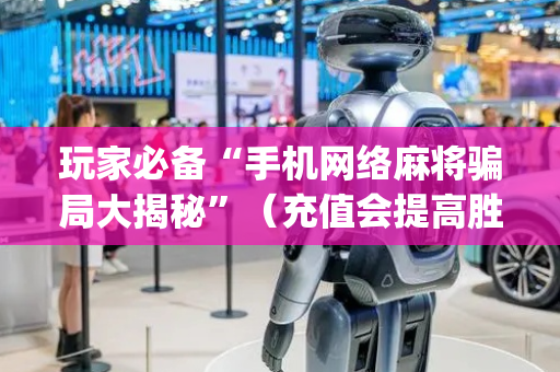 玩家必备“手机网络麻将骗局大揭秘”（充值会提高胜率么)