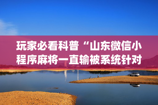 玩家必看科普“山东微信小程序麻将一直输被系统针对了吗”（如何让系统发好牌)