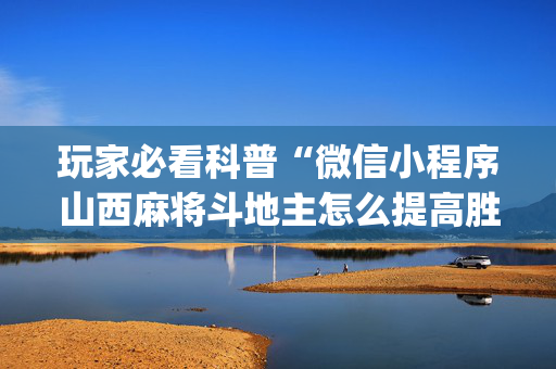 玩家必看科普“微信小程序山西麻将斗地主怎么提高胜率”（助攻神器)