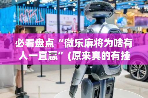 必看盘点“微乐麻将为啥有人一直赢”(原来真的有挂)-抖音