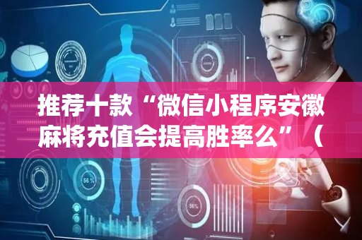 推荐十款“微信小程序安徽麻将充值会提高胜率么”（插件可信吗)