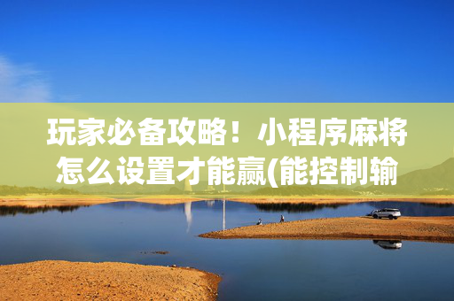 玩家必备攻略！小程序麻将怎么设置才能赢(能控制输赢吗)