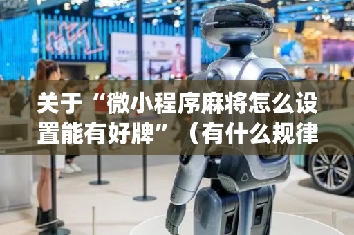 关于“微小程序麻将怎么设置能有好牌”（有什么规律)