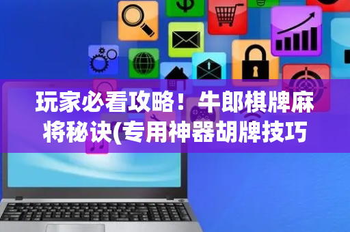 玩家必看攻略！牛郎棋牌麻将秘诀(专用神器胡牌技巧)