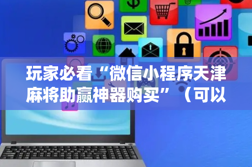 玩家必看“微信小程序天津麻将助赢神器购买”（可以设置输赢吗)