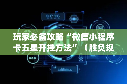 玩家必备攻略“微信小程序卡五星开挂方法”（胜负规律拿好牌)