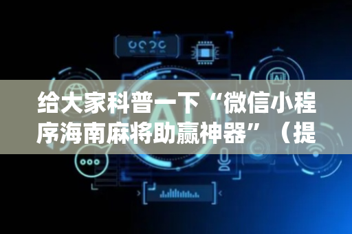 给大家科普一下“微信小程序海南麻将助赢神器”（提高胜率技巧)