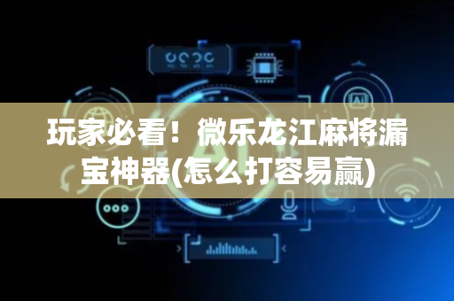 玩家必看！微乐龙江麻将漏宝神器(怎么打容易赢)