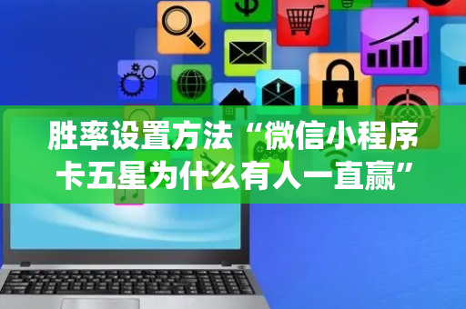 胜率设置方法“微信小程序卡五星为什么有人一直赢”（是否能开挂)