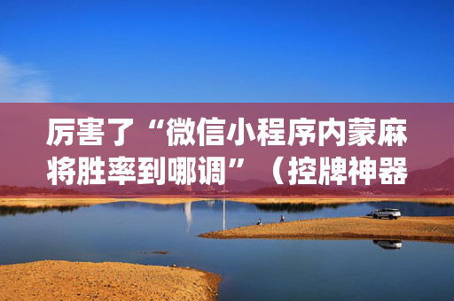 厉害了“微信小程序内蒙麻将胜率到哪调”（控牌神器)