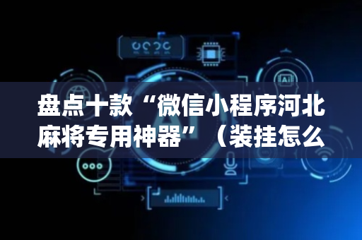 盘点十款“微信小程序河北麻将专用神器”（装挂怎么安装)