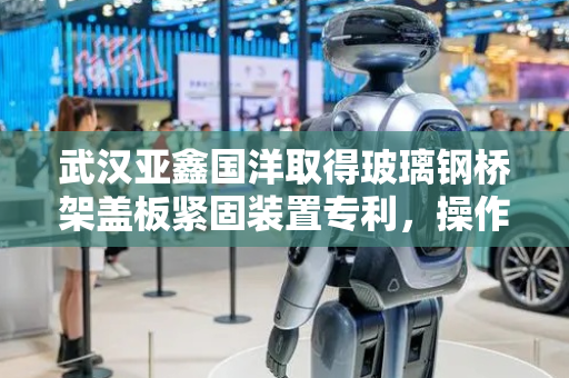 武汉亚鑫国洋取得玻璃钢桥架盖板紧固装置专利，操作流程简便便于固定盖板