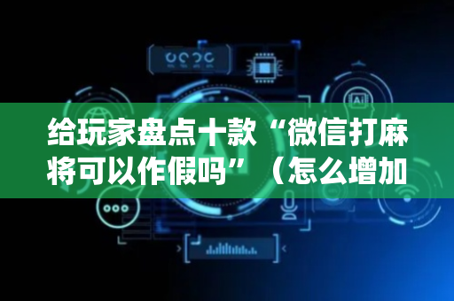 给玩家盘点十款“微信打麻将可以作假吗”（怎么增加胜率)
