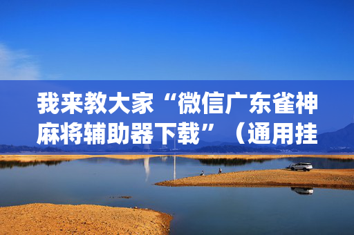 我来教大家“微信广东雀神麻将辅助器下载”（通用挂软件多少钱)