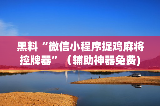 黑料“微信小程序捉鸡麻将控牌器”（辅助神器免费)