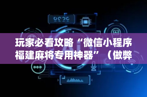 玩家必看攻略“微信小程序福建麻将专用神器”（做弊器软件下载)