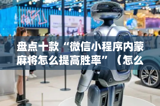 盘点十款“微信小程序内蒙麻将怎么提高胜率”（怎么能得到好牌)