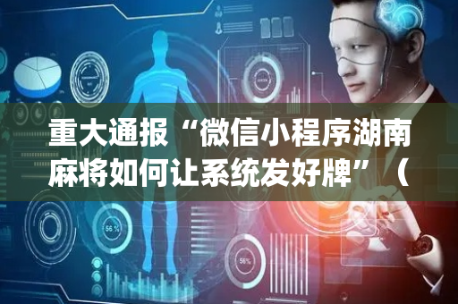 重大通报“微信小程序湖南麻将如何让系统发好牌”（透明器教程)