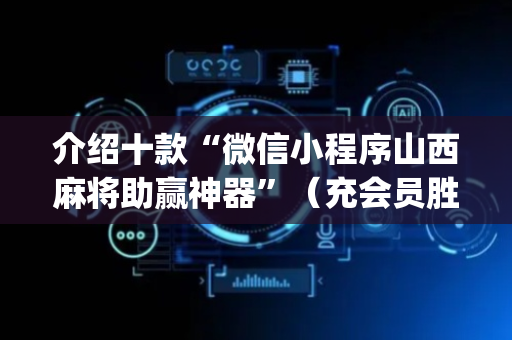 介绍十款“微信小程序山西麻将助赢神器”（充会员胜率高)
