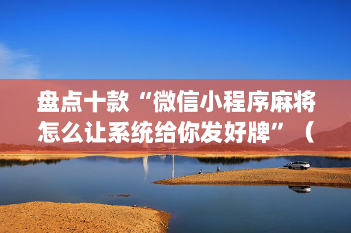 盘点十款“微信小程序麻将怎么让系统给你发好牌”（提高胜率软件)
