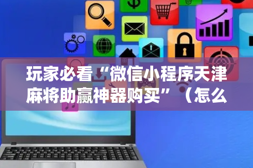 玩家必看“微信小程序天津麻将助赢神器购买”（怎么能调好牌)