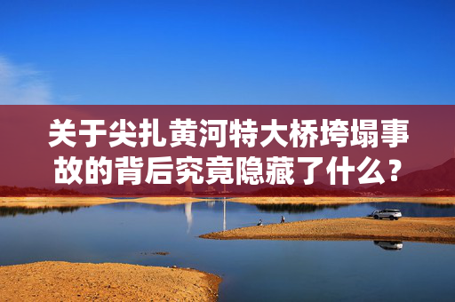 关于尖扎黄河特大桥垮塌事故的背后究竟隐藏了什么？