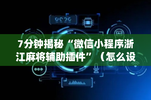 7分钟揭秘“微信小程序浙江麻将辅助插件”（怎么设置才能赢)