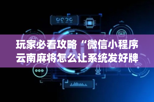 玩家必看攻略“微信小程序云南麻将怎么让系统发好牌”（技巧和打好牌方法)