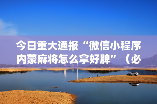今日重大通报“微信小程序内蒙麻将怎么拿好牌”（必赢神器免费安装)