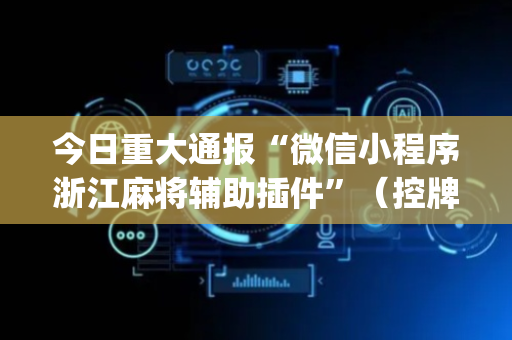 今日重大通报“微信小程序浙江麻将辅助插件”（控牌神器)