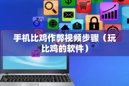 手机比鸡作弊视频步骤（玩比鸡的软件）