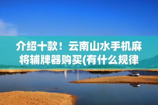 介绍十款！云南山水手机麻将辅牌器购买(有什么规律)