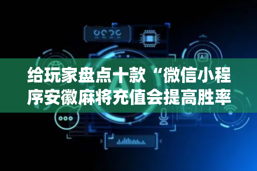 给玩家盘点十款“微信小程序安徽麻将充值会提高胜率么”（开挂辅助插件)