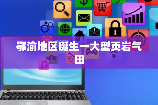 鄂渝地区诞生一大型页岩气田