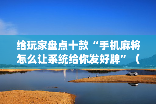 给玩家盘点十款“手机麻将怎么让系统给你发好牌”（怎么调胜率)