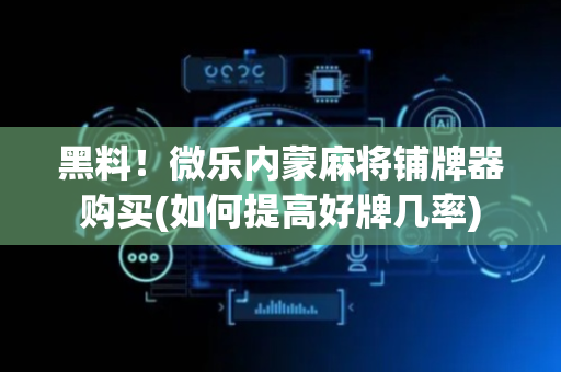 黑料！微乐内蒙麻将铺牌器购买(如何提高好牌几率)