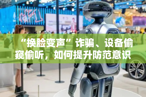 “换脸变声”诈骗、设备偷窥偷听，如何提升防范意识保护个人隐私？