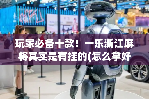 玩家必备十款！一乐浙江麻将其实是有挂的(怎么拿好牌)