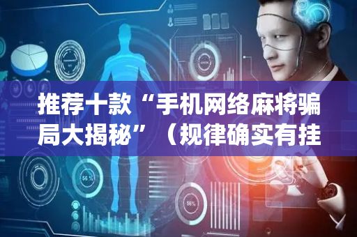 推荐十款“手机网络麻将骗局大揭秘”（规律确实有挂)