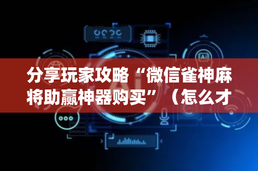 分享玩家攻略“微信雀神麻将助赢神器购买”（怎么才会赢)