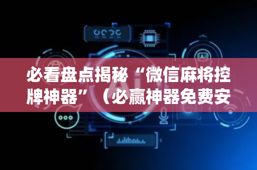 必看盘点揭秘“微信麻将控牌神器”（必赢神器免费安装)