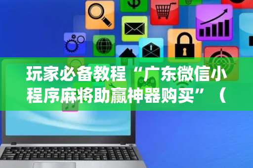 玩家必备教程“广东微信小程序麻将助赢神器购买”（开挂辅助器脚本)