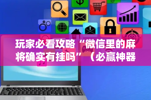 玩家必看攻略“微信里的麻将确实有挂吗”（必赢神器免费安装)