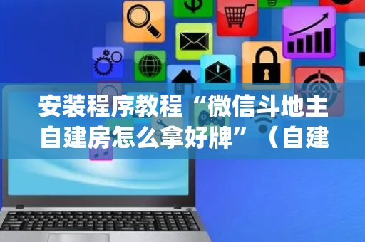 安装程序教程“微信斗地主自建房怎么拿好牌”（自建房怎么赢)