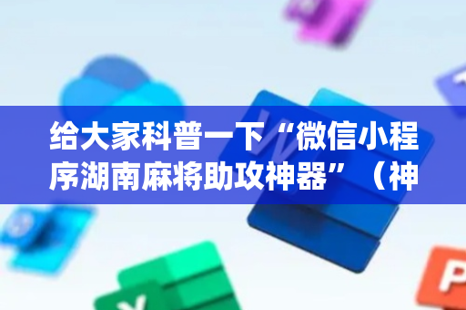 给大家科普一下“微信小程序湖南麻将助攻神器”（神器最新免费)