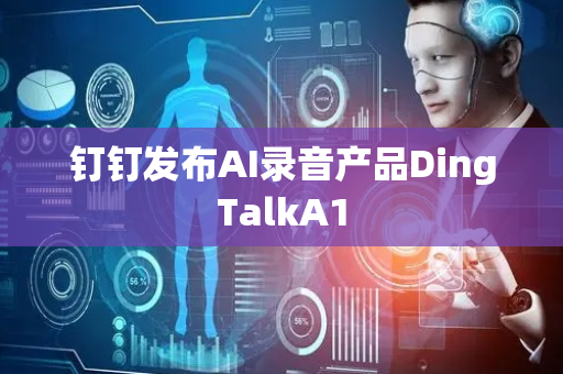钉钉发布AI录音产品DingTalkA1