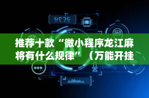 推荐十款“微小程序龙江麻将有什么规律”（万能开挂器)