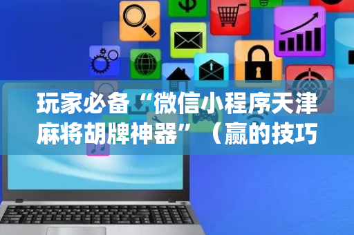 玩家必备“微信小程序天津麻将胡牌神器”（赢的技巧规律)